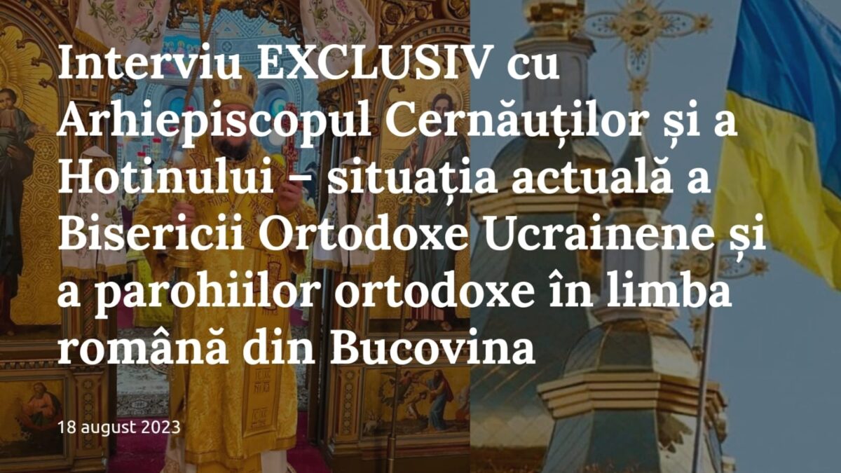 Ексклюзивне інтерв’ю з Архієпископом Чернівецьким і Хотинським Германом Семанчуком – поточна ситуація Православної Церкви Української та православних парафій, де використовується румунська мова, у Буковині